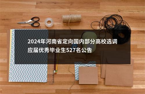 2024年河南省定向国内部分高校选调应届优秀毕业生527名公告 图片