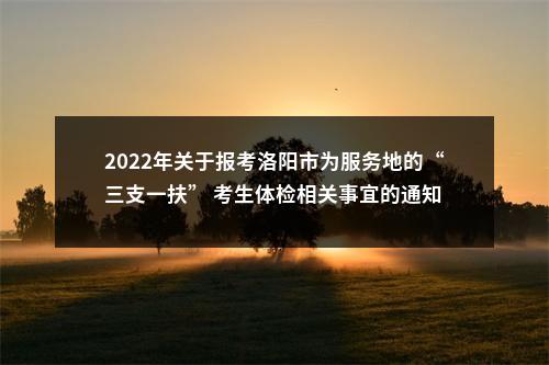 2022年关于报考洛阳市为服务地的“三支一扶” 考生体检相关事宜的通知 图片