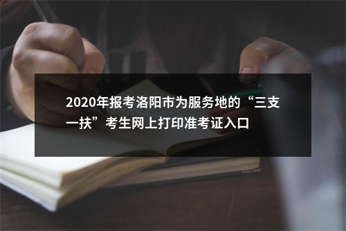 2020年报考洛阳市为服务地的“三支一扶”考生网上打印准考证入口 图片