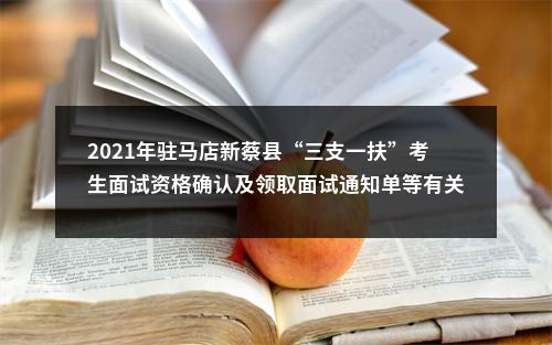2021年驻马店新蔡县“三支一扶”考生面试资格确认及领取面试通知单等有关注意事项通知 图片