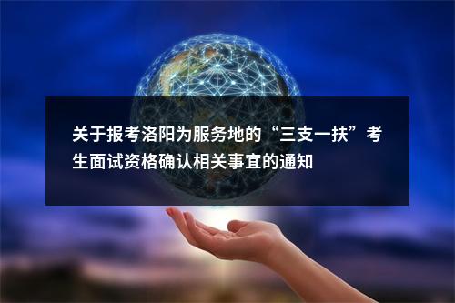 关于报考洛阳为服务地的“三支一扶”考生面试资格确认相关事宜的通知 图片
