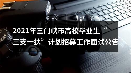 2021年三门峡市高校毕业生“三支一扶”计划招募工作面试公告 图片