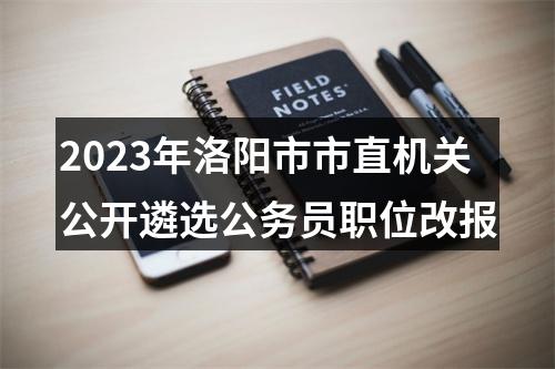 2023年洛阳市市直机关公开遴选公务员职位改报 图片