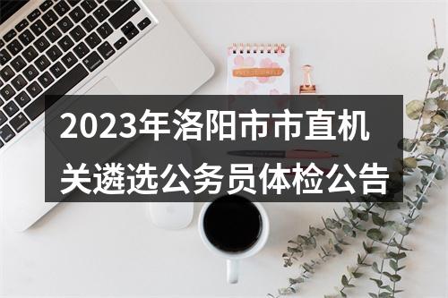 2023年洛阳市市直机关遴选公务员体检公告 图片