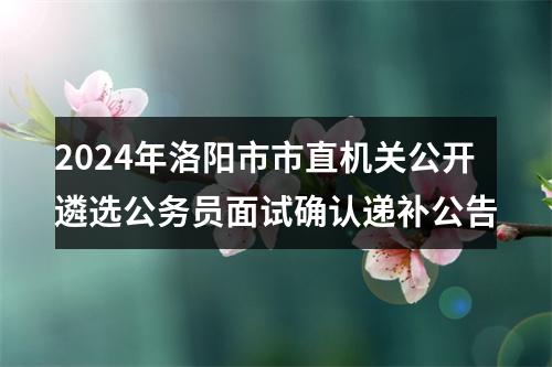 2024年洛阳市市直机关公开遴选公务员面试确认递补公告 图片