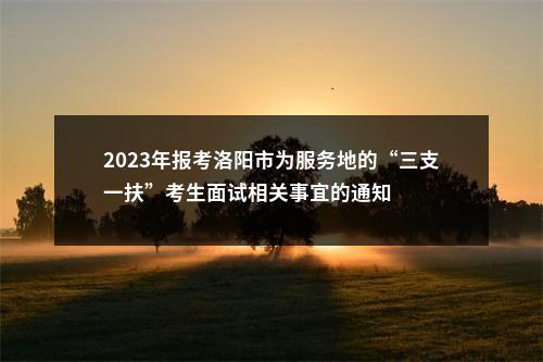 2023年报考洛阳市为服务地的“三支一扶”考生面试相关事宜的通知 图片