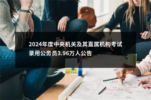 2024年度中央机关及其直属机构考试录用公务员3.96万人公告 图片