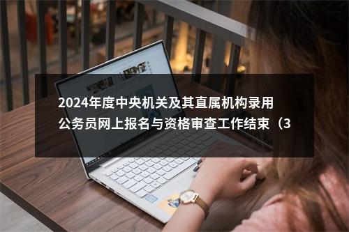 2024年度中央机关及其直属机构录用公务员网上报名与资格审查工作结束（303.3万人过审） 图片