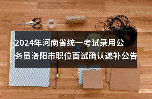 2024年河南省统一考试录用公务员洛阳市职位面试确认递补公告 图片