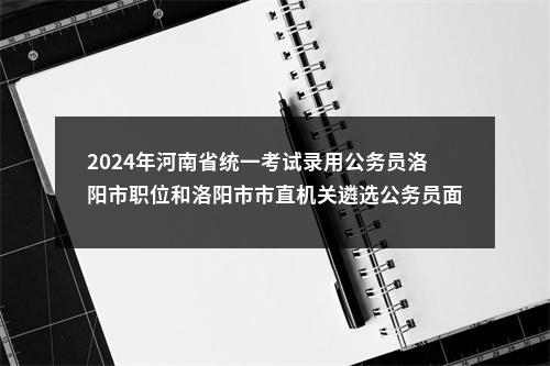 2024年河南省统一考试录用公务员洛阳市职位和洛阳市市直机关遴选公务员面试公告 图片