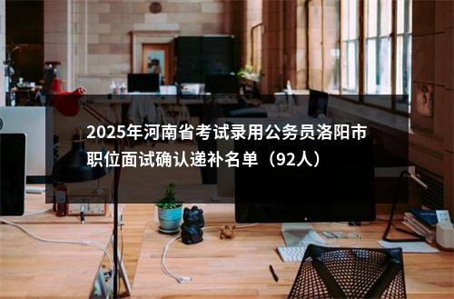 2025年河南省考试录用公务员洛阳市职位面试确认递补名单（92人） 图片