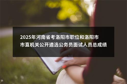 2025年河南省考洛阳市职位和洛阳市市直机关公开遴选公务员面试人员总成绩公告 图片