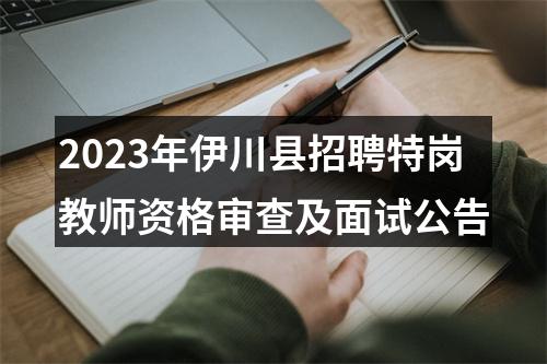 2023年伊川县招聘特岗教师资格审查及面试公告 图片