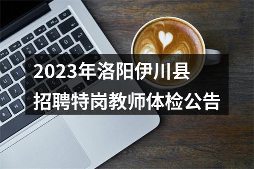 2023年洛阳伊川县招聘特岗教师体检公告 图片