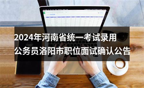 2024年河南省统一考试录用公务员洛阳市职位面试确认公告 图片