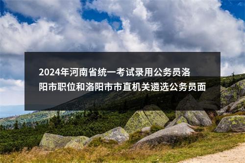 2024年河南省统一考试录用公务员洛阳市职位和洛阳市市直机关遴选公务员面试公告 图片