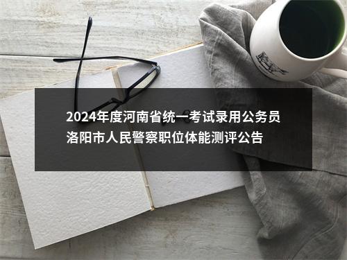 2024年度河南省统一考试录用公务员洛阳市人民警察职位体能测评公告 图片