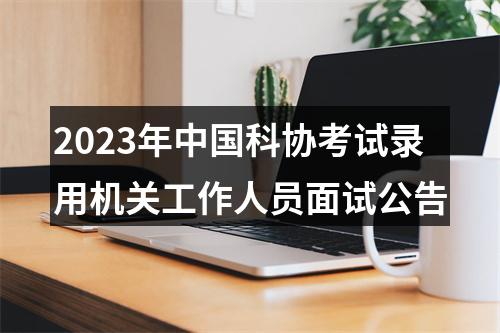 2023年中国科协考试录用机关工作人员面试公告 图片