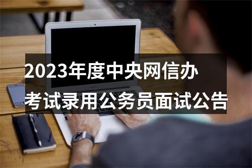 2023年度中央网信办考试录用公务员面试公告 图片