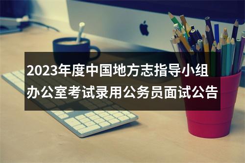 2023年度中国地方志指导小组办公室考试录用公务员面试公告 图片