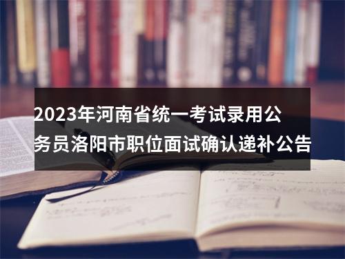 2023年河南省统一考试录用公务员洛阳市职位面试确认递补公告 图片