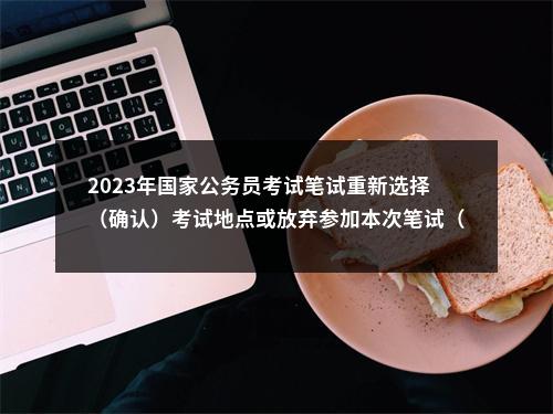 2023年国家公务员考试笔试重新选择（确认）考试地点或放弃参加本次笔试（申请退费）操作指南 图片
