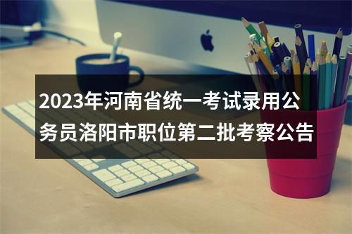 2023年河南省统一考试录用公务员洛阳市职位第二批考察公告 图片