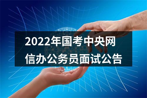 2022年国考中央网信办公务员面试公告 图片