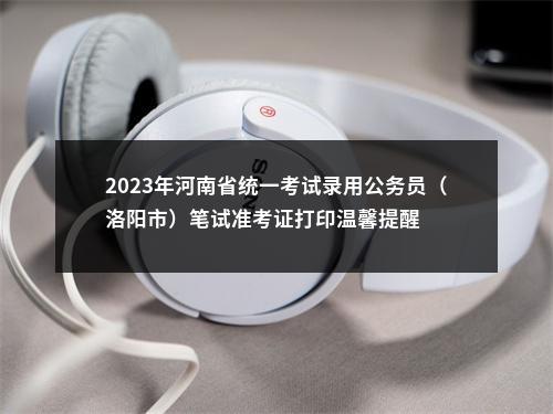 2023年河南省统一考试录用公务员（洛阳市）笔试准考证打印温馨提醒 图片