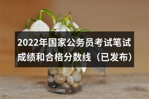 2022年国家公务员考试笔试成绩和合格分数线（已发布） 图片