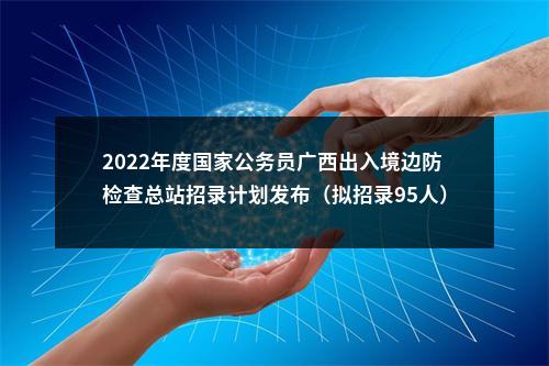 2022年度国家公务员广西出入境边防检查总站招录计划发布（拟招录95人） 图片