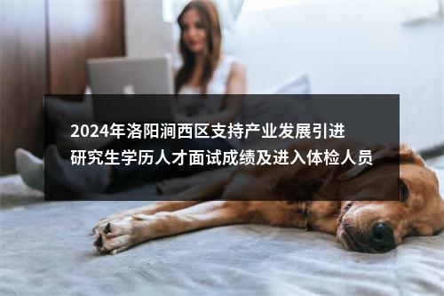 2024年洛阳涧西区支持产业发展引进研究生学历人才面试成绩及进入体检人员名单公告 图片