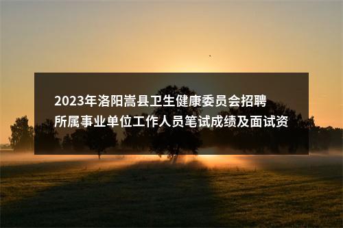 2023年洛阳嵩县卫生健康委员会招聘所属事业单位工作人员笔试成绩及面试资格确认有关事宜公告 图片