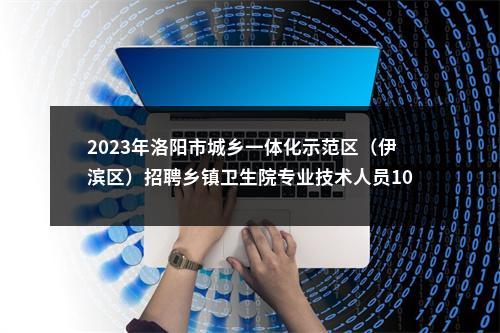 2023年洛阳市城乡一体化示范区（伊滨区）招聘乡镇卫生院专业技术人员10人公告 图片