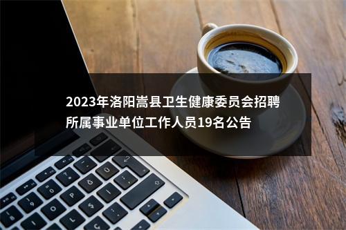2023年洛阳嵩县卫生健康委员会招聘所属事业单位工作人员19名公告 图片