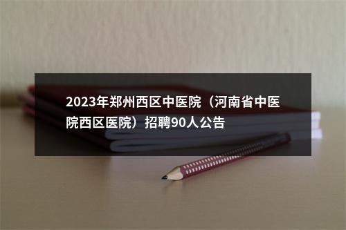 2023年郑州西区中医院（河南省中医院西区医院）招聘90人公告 图片