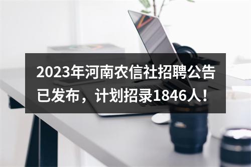 2023年河南农信社招聘公告已发布，计划招录1846人！ 图片