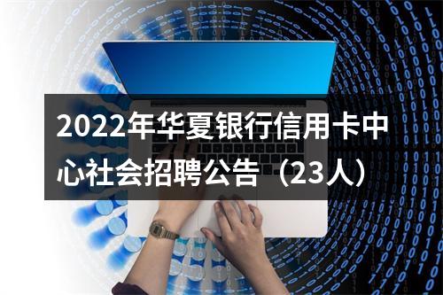 2022年华夏银行信用卡中心社会招聘公告（23人） 图片