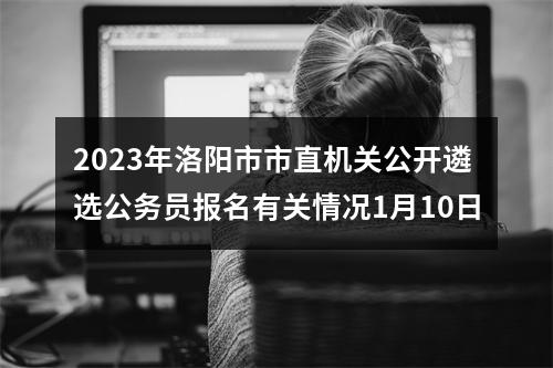 2023年洛阳市市直机关公开遴选公务员报名有关情况1月10日 图片