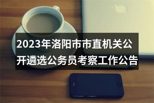 2023年洛阳市市直机关公开遴选公务员考察工作公告 图片