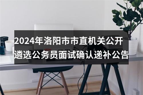 2024年洛阳市市直机关公开遴选公务员面试确认递补公告 图片