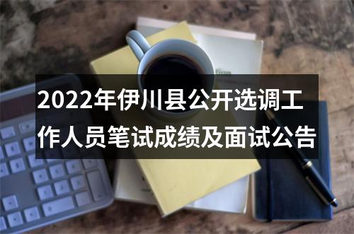 2022年伊川县公开选调工作人员笔试成绩及面试公告 图片