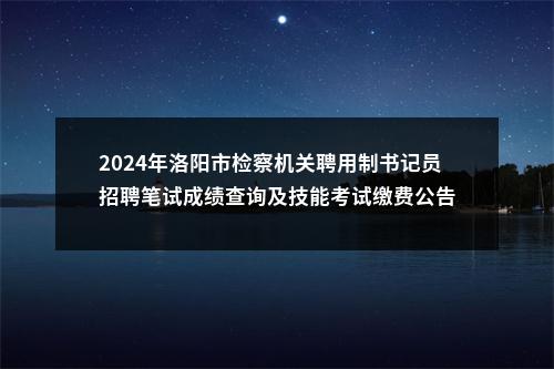 2024年洛阳市检察机关聘用制书记员招聘笔试成绩查询及技能考试缴费公告 图片