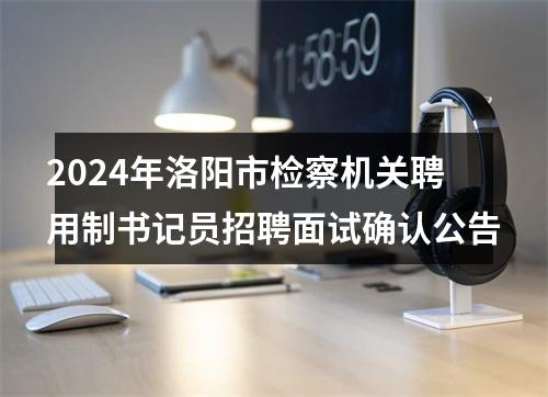 2024年洛阳市检察机关聘用制书记员招聘面试确认公告 图片